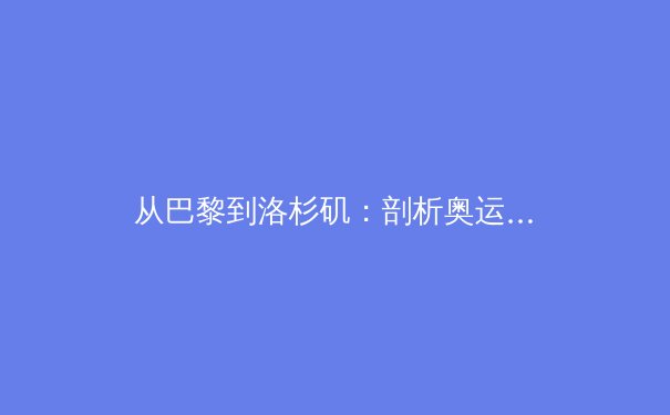 从巴黎到洛杉矶：剖析奥运新周期下中国体育的转型与挑战 - 2