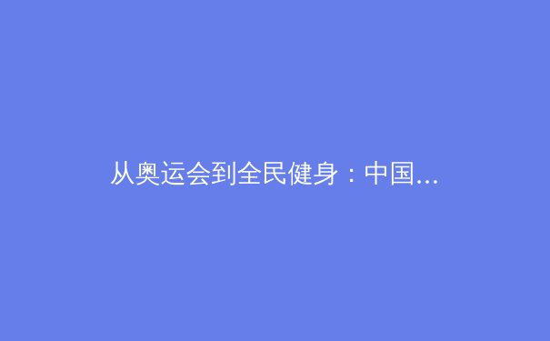 从奥运会到全民健身：中国体育产业的数字化转型与人文关怀新趋势 - 2