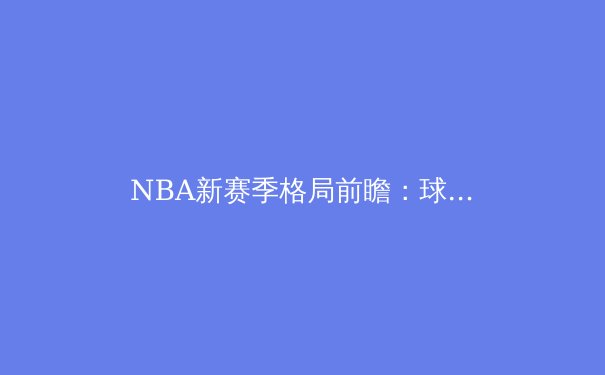 NBA新赛季格局前瞻：球星西游加剧竞争，年轻势力挑战传统秩序 - 3