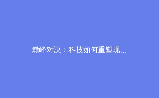 巅峰对决：科技如何重塑现代体育竞技与观赛体验