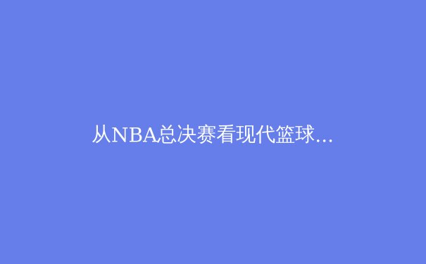 从NBA总决赛看现代篮球战术演进：数据分析如何重塑冠军之路 - 4