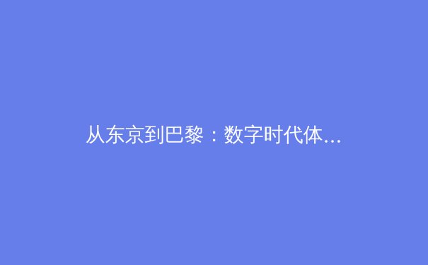 从东京到巴黎：数字时代体育传播的范式转移与商业伦理新思 - 4