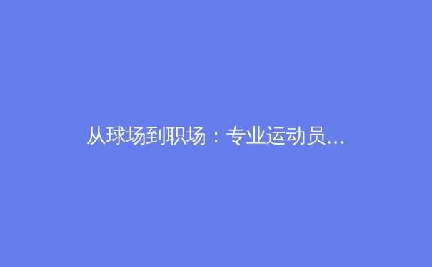 从球场到职场：专业运动员退役转型的社会学观察 - 2