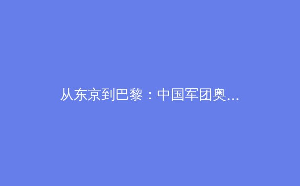 从东京到巴黎：中国军团奥运周期备战观察与未来展望 - 2
