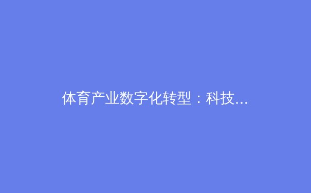 体育产业数字化转型：科技如何重塑运动观赛与商业生态 - 4