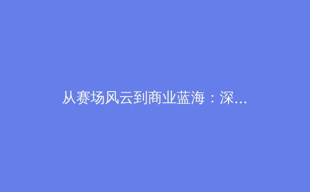 从赛场风云到商业蓝海：深度解析现代体育产业的变革与机遇 - 2
