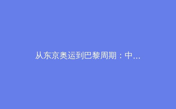 从东京奥运到巴黎周期：中国军团竞技体育的转型阵痛与战略重构 - 4